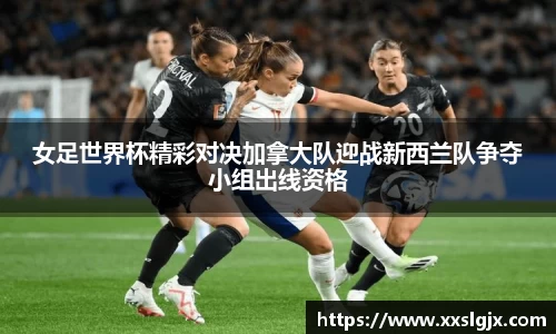 女足世界杯精彩对决加拿大队迎战新西兰队争夺小组出线资格