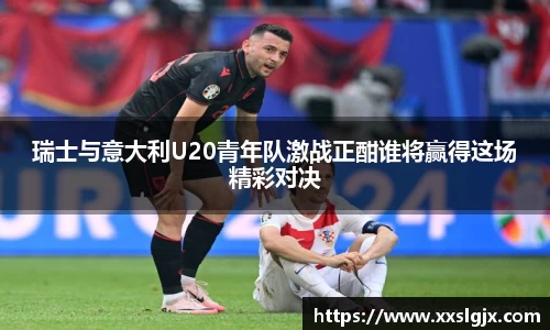 瑞士与意大利U20青年队激战正酣谁将赢得这场精彩对决